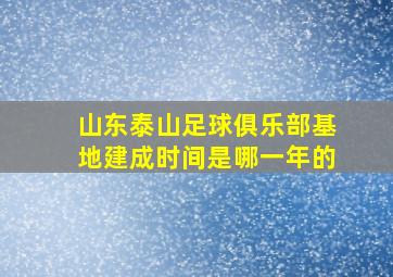 山东泰山足球俱乐部基地建成时间是哪一年的