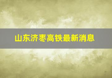 山东济枣高铁最新消息