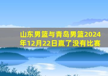 山东男篮与青岛男篮2024年12月22日赢了没有比赛