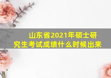 山东省2021年硕士研究生考试成绩什么时候出来