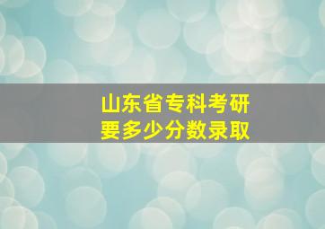 山东省专科考研要多少分数录取