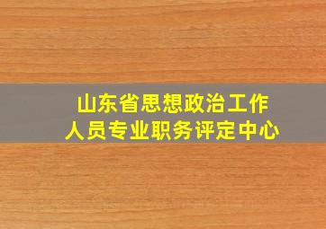 山东省思想政治工作人员专业职务评定中心