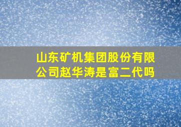 山东矿机集团股份有限公司赵华涛是富二代吗