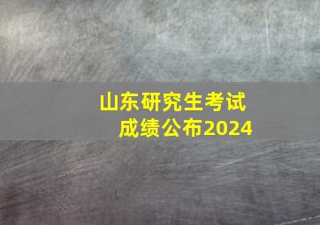 山东研究生考试成绩公布2024