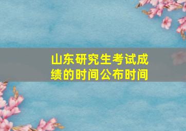 山东研究生考试成绩的时间公布时间