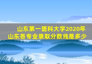 山东第一医科大学2020年山东各专业录取分数线是多少