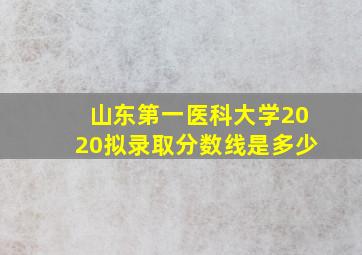 山东第一医科大学2020拟录取分数线是多少