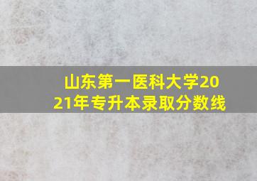 山东第一医科大学2021年专升本录取分数线