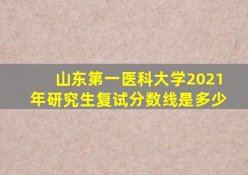 山东第一医科大学2021年研究生复试分数线是多少