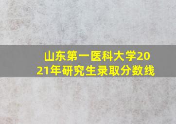 山东第一医科大学2021年研究生录取分数线