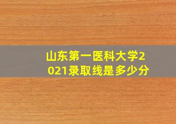 山东第一医科大学2021录取线是多少分