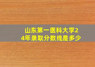 山东第一医科大学24年录取分数线是多少