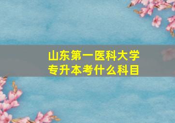 山东第一医科大学专升本考什么科目