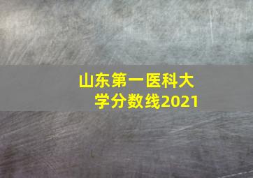 山东第一医科大学分数线2021