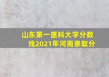 山东第一医科大学分数线2021年河南录取分