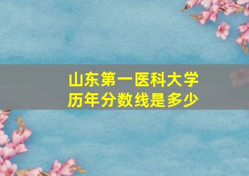 山东第一医科大学历年分数线是多少