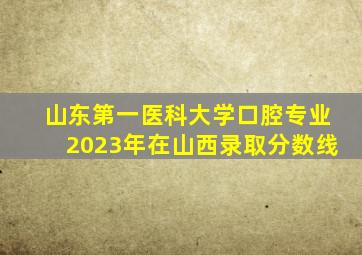 山东第一医科大学口腔专业2023年在山西录取分数线