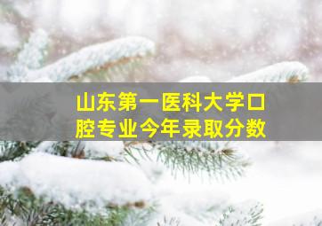 山东第一医科大学口腔专业今年录取分数