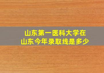 山东第一医科大学在山东今年录取线是多少