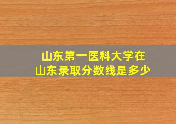 山东第一医科大学在山东录取分数线是多少