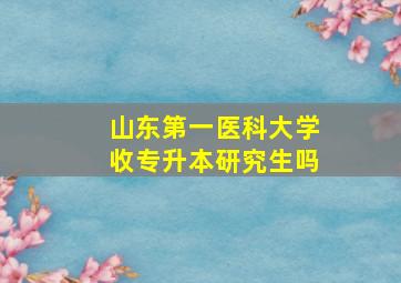 山东第一医科大学收专升本研究生吗