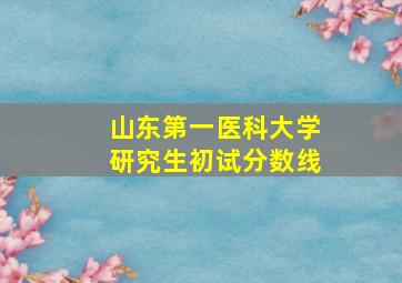 山东第一医科大学研究生初试分数线