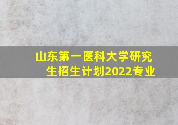 山东第一医科大学研究生招生计划2022专业