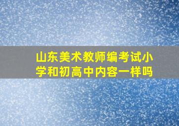 山东美术教师编考试小学和初高中内容一样吗