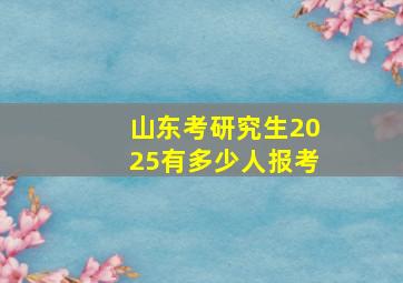 山东考研究生2025有多少人报考