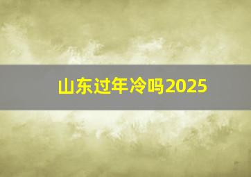 山东过年冷吗2025