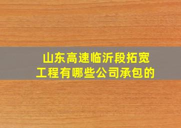 山东高速临沂段拓宽工程有哪些公司承包的