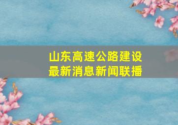 山东高速公路建设最新消息新闻联播