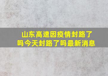 山东高速因疫情封路了吗今天封路了吗最新消息