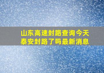 山东高速封路查询今天泰安封路了吗最新消息