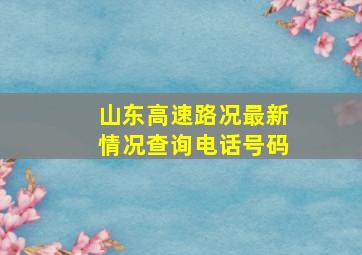 山东高速路况最新情况查询电话号码