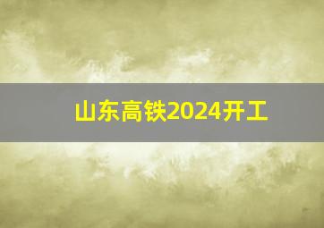 山东高铁2024开工