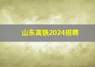 山东高铁2024招聘