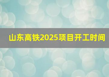 山东高铁2025项目开工时间