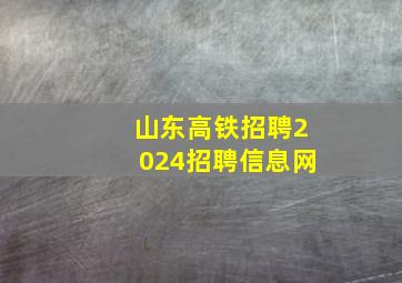 山东高铁招聘2024招聘信息网