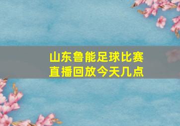 山东鲁能足球比赛直播回放今天几点