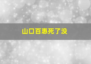 山口百惠死了没