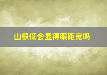 山根低会显得眼距宽吗