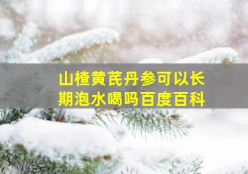 山楂黄芪丹参可以长期泡水喝吗百度百科