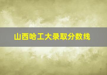 山西哈工大录取分数线