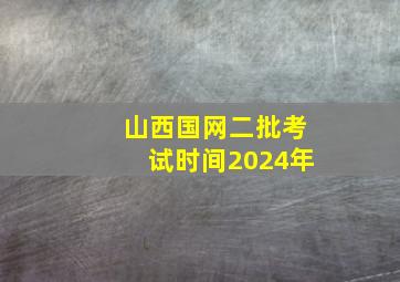 山西国网二批考试时间2024年