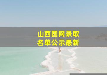 山西国网录取名单公示最新