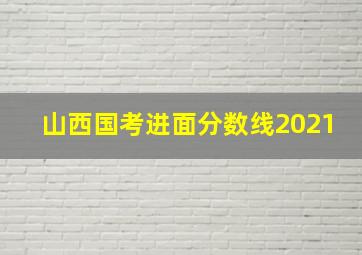 山西国考进面分数线2021