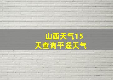 山西天气15天查询平遥天气