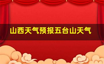 山西天气预报五台山天气