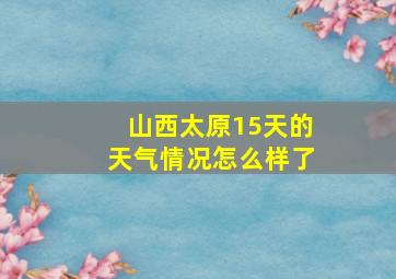 山西太原15天的天气情况怎么样了